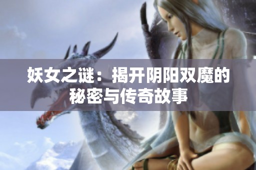妖女之谜：揭开阴阳双魔的秘密与传奇故事
