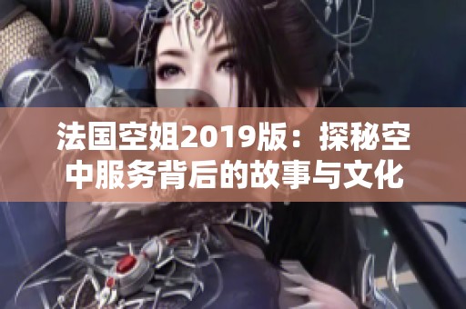 法国空姐2019版：探秘空中服务背后的故事与文化