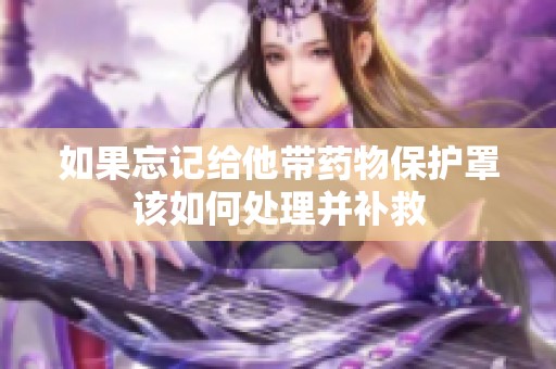 如果忘记给他带药物保护罩该如何处理并补救