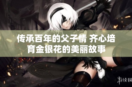 传承百年的父子情 齐心培育金银花的美丽故事