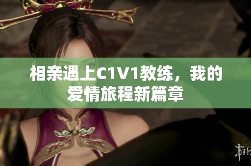 相亲遇上C1V1教练，我的爱情旅程新篇章