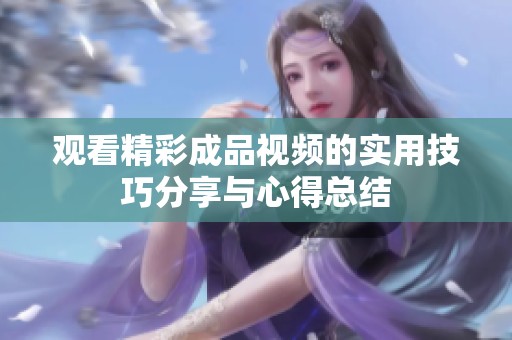 观看精彩成品视频的实用技巧分享与心得总结