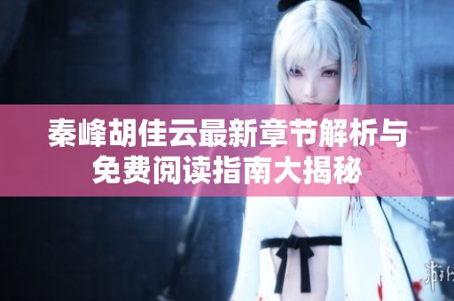 秦峰胡佳云最新章节解析与免费阅读指南大揭秘