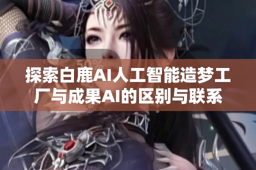 探索白鹿AI人工智能造梦工厂与成果AI的区别与联系