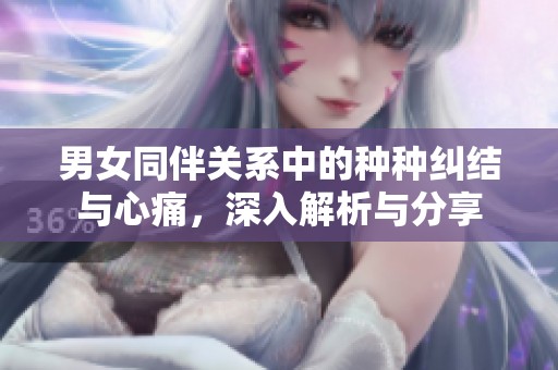 男女同伴关系中的种种纠结与心痛，深入解析与分享
