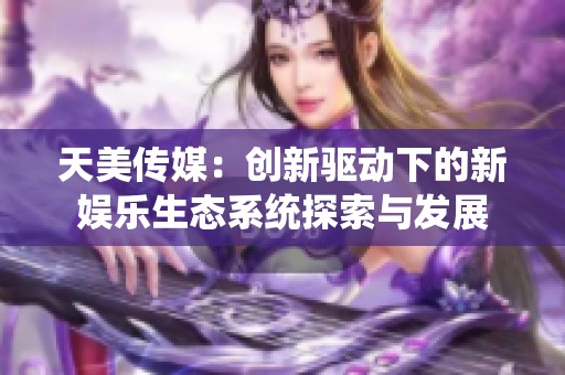 天美传媒：创新驱动下的新娱乐生态系统探索与发展