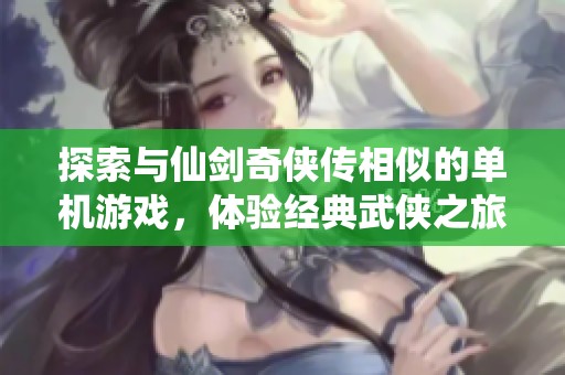 探索与仙剑奇侠传相似的单机游戏，体验经典武侠之旅