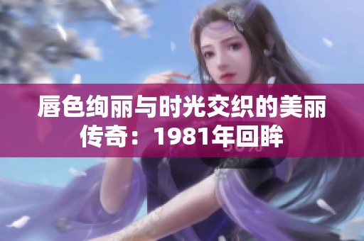 唇色绚丽与时光交织的美丽传奇：1981年回眸