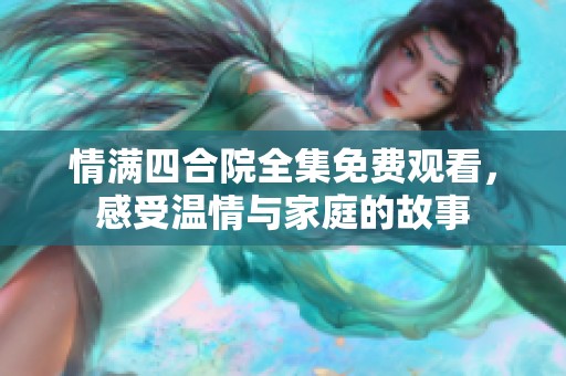情满四合院全集免费观看，感受温情与家庭的故事