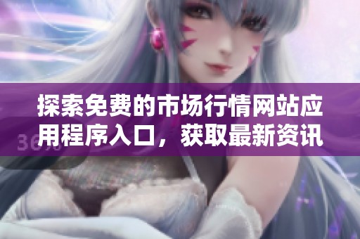探索免费的市场行情网站应用程序入口，获取最新资讯和数据