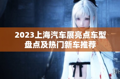 2023上海汽车展亮点车型盘点及热门新车推荐