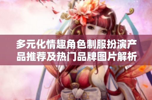 多元化情趣角色制服扮演产品推荐及热门品牌图片解析