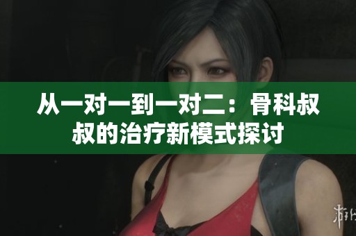 从一对一到一对二：骨科叔叔的治疗新模式探讨