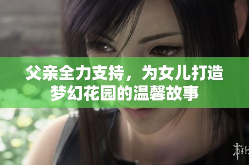 父亲全力支持，为女儿打造梦幻花园的温馨故事