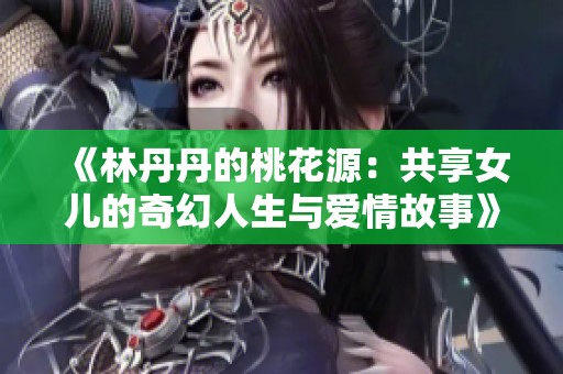 《林丹丹的桃花源：共享女儿的奇幻人生与爱情故事》