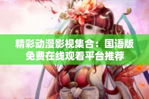 精彩动漫影视集合：国语版免费在线观看平台推荐