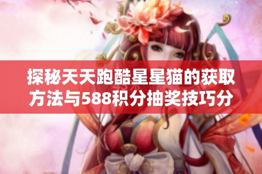 探秘天天跑酷星星猫的获取方法与588积分抽奖技巧分享