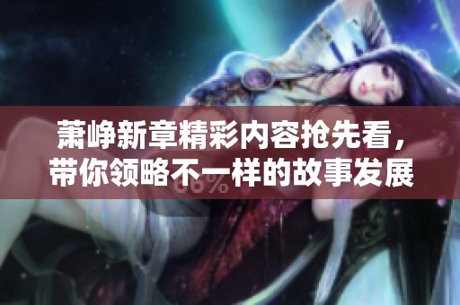 萧峥新章精彩内容抢先看，带你领略不一样的故事发展