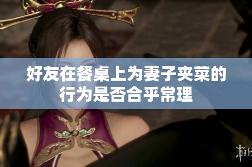 好友在餐桌上为妻子夹菜的行为是否合乎常理