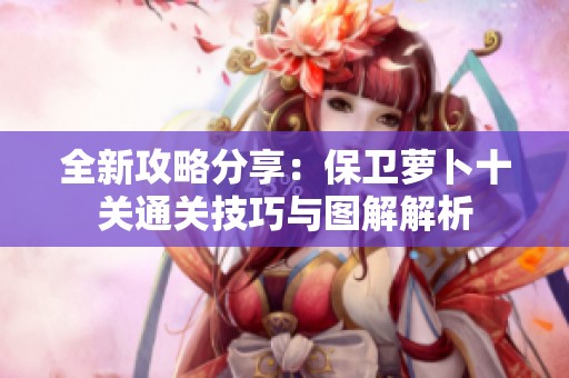 全新攻略分享：保卫萝卜十关通关技巧与图解解析
