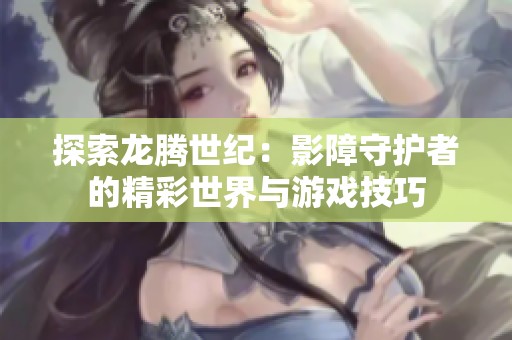 探索龙腾世纪：影障守护者的精彩世界与游戏技巧