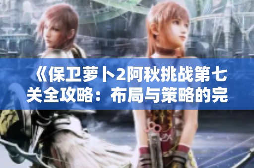 《保卫萝卜2阿秋挑战第七关全攻略：布局与策略的完美结合》
