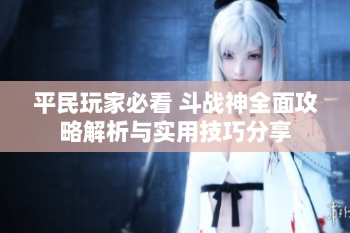平民玩家必看 斗战神全面攻略解析与实用技巧分享