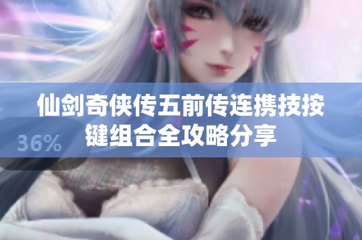 仙剑奇侠传五前传连携技按键组合全攻略分享