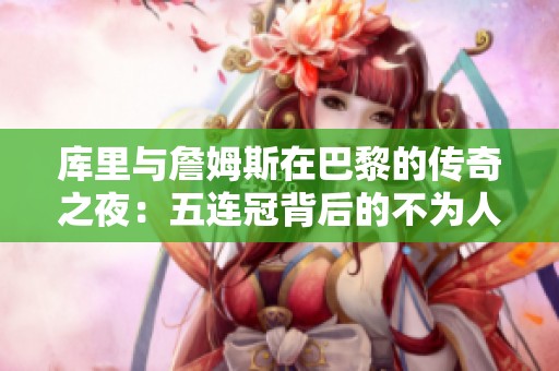 库里与詹姆斯在巴黎的传奇之夜：五连冠背后的不为人知的故事