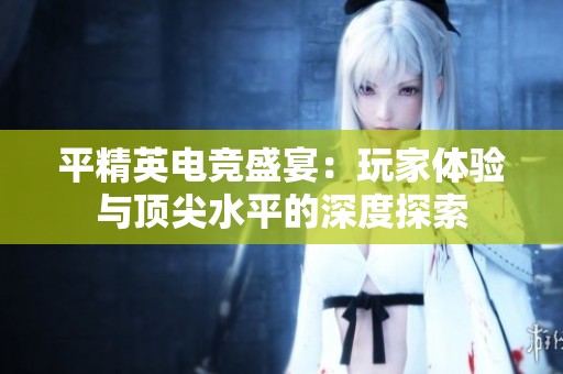 平精英电竞盛宴：玩家体验与顶尖水平的深度探索
