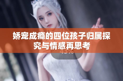 娇宠成瘾的四位孩子归属探究与情感再思考