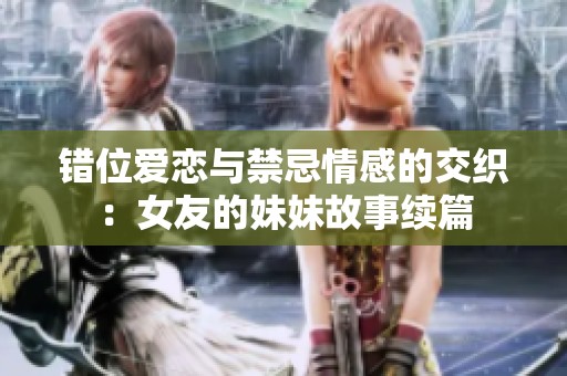 错位爱恋与禁忌情感的交织：女友的妹妹故事续篇