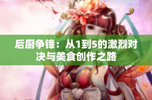 后厨争锋：从1到5的激烈对决与美食创作之路