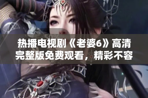 热播电视剧《老婆6》高清完整版免费观看，精彩不容错过