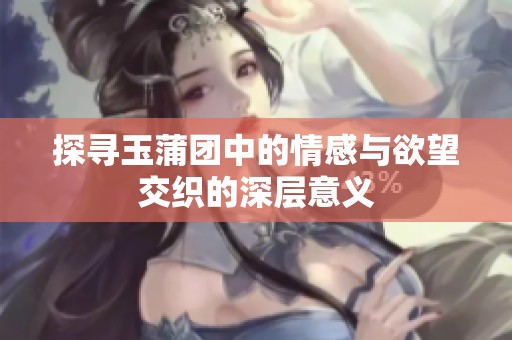 探寻玉蒲团中的情感与欲望交织的深层意义