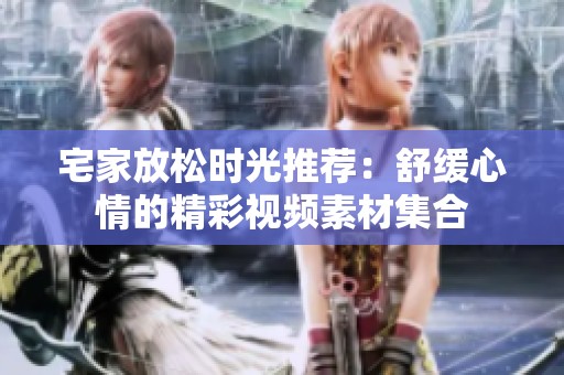 宅家放松时光推荐：舒缓心情的精彩视频素材集合