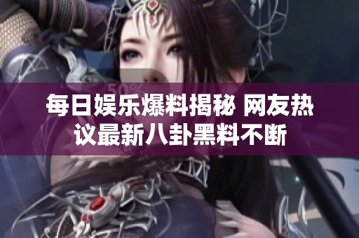 每日娱乐爆料揭秘 网友热议最新八卦黑料不断