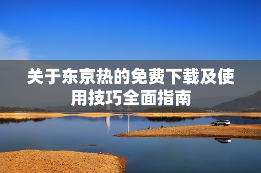 关于东京热的免费下载及使用技巧全面指南
