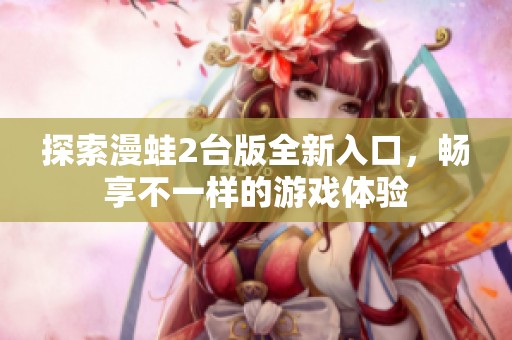 探索漫蛙2台版全新入口，畅享不一样的游戏体验