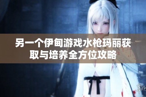另一个伊甸游戏水枪玛丽获取与培养全方位攻略