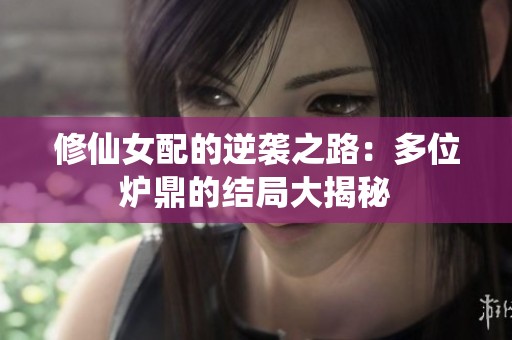 修仙女配的逆袭之路：多位炉鼎的结局大揭秘