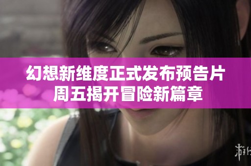 幻想新维度正式发布预告片 周五揭开冒险新篇章
