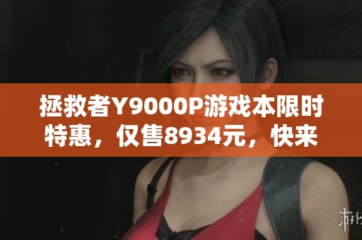 拯救者Y9000P游戏本限时特惠，仅售8934元，快来抢购！