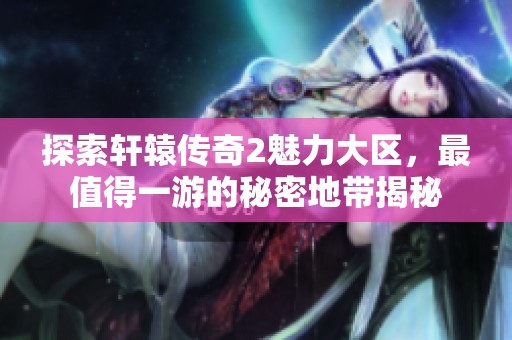 探索轩辕传奇2魅力大区，最值得一游的秘密地带揭秘