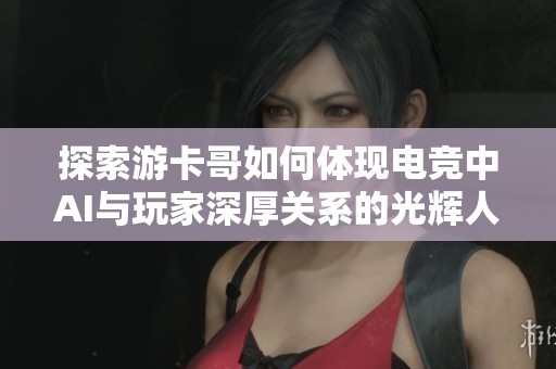 探索游卡哥如何体现电竞中AI与玩家深厚关系的光辉人性