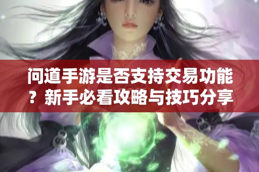 问道手游是否支持交易功能？新手必看攻略与技巧分享