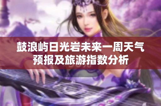 鼓浪屿日光岩未来一周天气预报及旅游指数分析