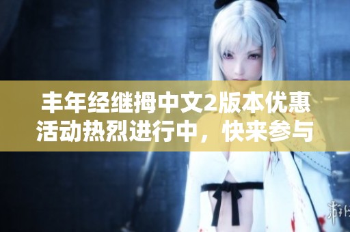 丰年经继拇中文2版本优惠活动热烈进行中，快来参与！