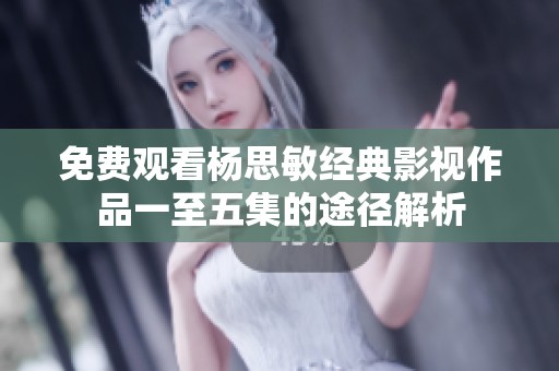 免费观看杨思敏经典影视作品一至五集的途径解析