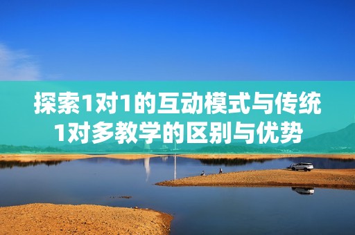 探索1对1的互动模式与传统1对多教学的区别与优势